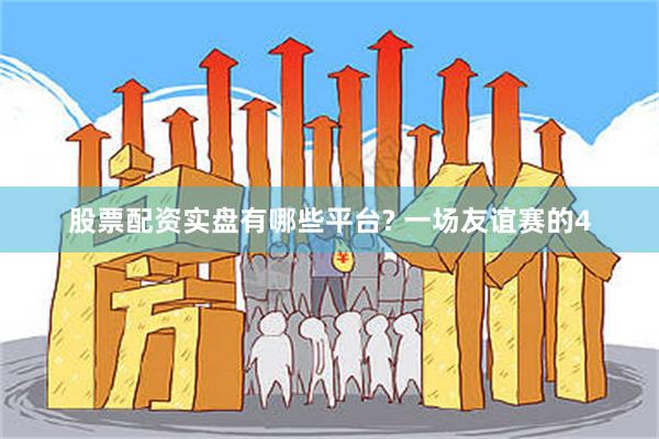 股票配资实盘有哪些平台? 一场友谊赛的4