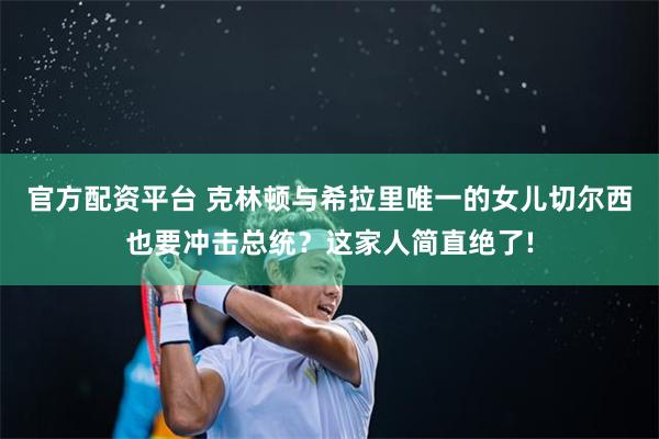 官方配资平台 克林顿与希拉里唯一的女儿切尔西也要冲击总统？这家人简直绝了!