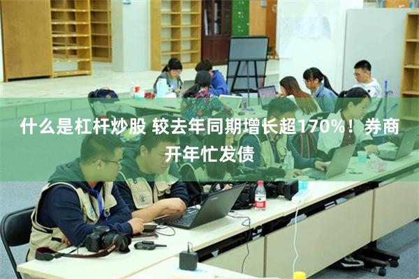 什么是杠杆炒股 较去年同期增长超170%！券商开年忙发债