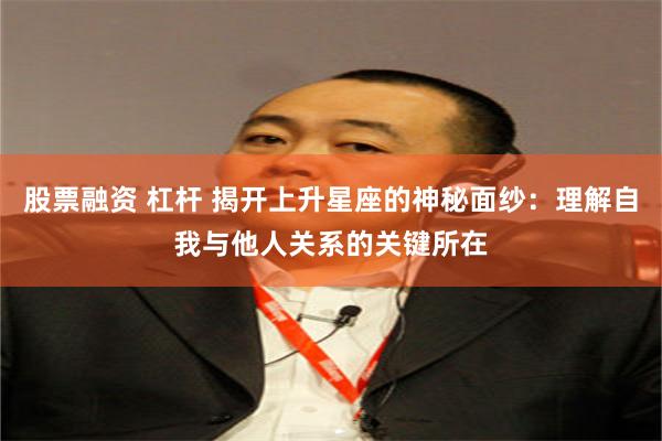 股票融资 杠杆 揭开上升星座的神秘面纱：理解自我与他人关系的关键所在