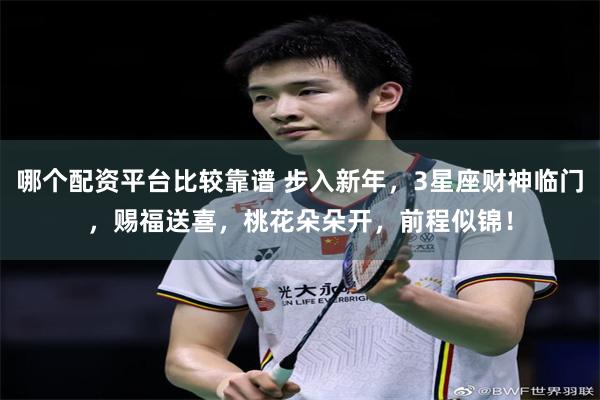 哪个配资平台比较靠谱 步入新年，3星座财神临门，赐福送喜，桃花朵朵开，前程似锦！
