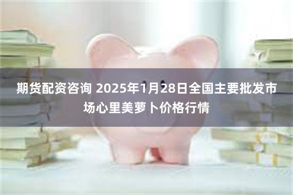 期货配资咨询 2025年1月28日全国主要批发市场心里美萝卜价格行情