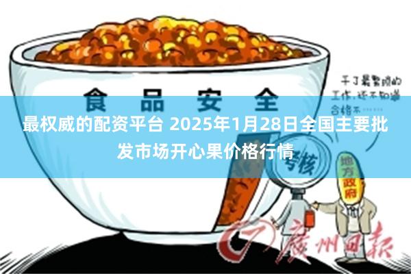 最权威的配资平台 2025年1月28日全国主要批发市场开心果价格行情