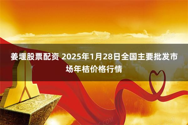 姜堰股票配资 2025年1月28日全国主要批发市场年桔价格行情