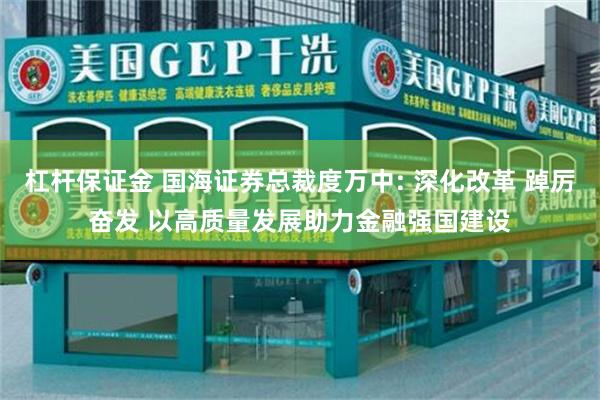 杠杆保证金 国海证券总裁度万中: 深化改革 踔厉奋发 以高质量发展助力金融强国建设