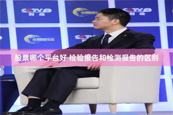 股票哪个平台好 检验报告和检测报告的区别