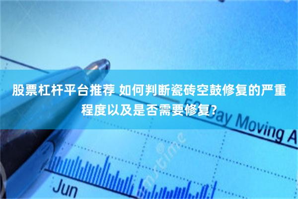 股票杠杆平台推荐 如何判断瓷砖空鼓修复的严重程度以及是否需要修复？