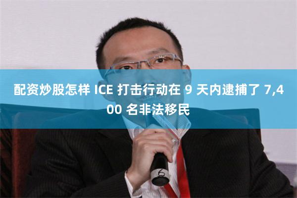 配资炒股怎样 ICE 打击行动在 9 天内逮捕了 7,400 名非法移民