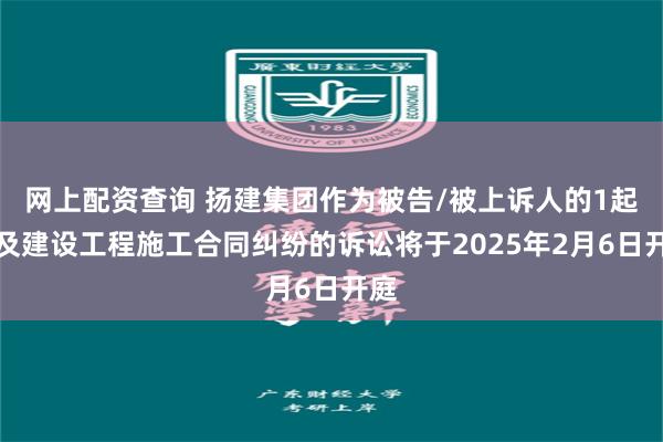 网上配资查询 扬建集团作为被告/被上诉人的1起涉及建设工程施工合同纠纷的诉讼将于2025年2月6日开庭