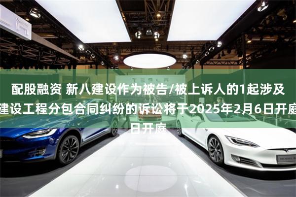 配股融资 新八建设作为被告/被上诉人的1起涉及建设工程分包合同纠纷的诉讼将于2025年2月6日开庭