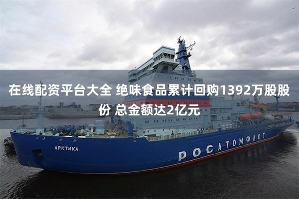 在线配资平台大全 绝味食品累计回购1392万股股份 总金额达2亿元