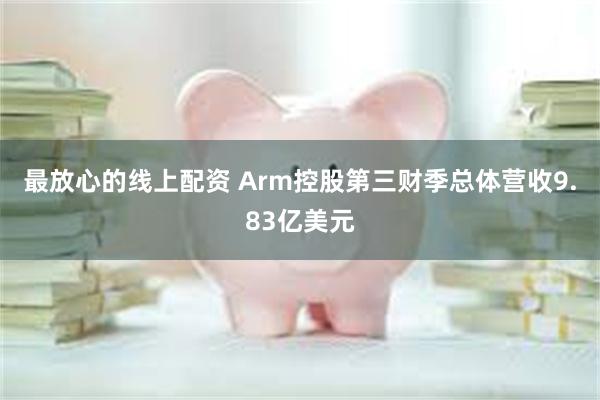 最放心的线上配资 Arm控股第三财季总体营收9.83亿美元