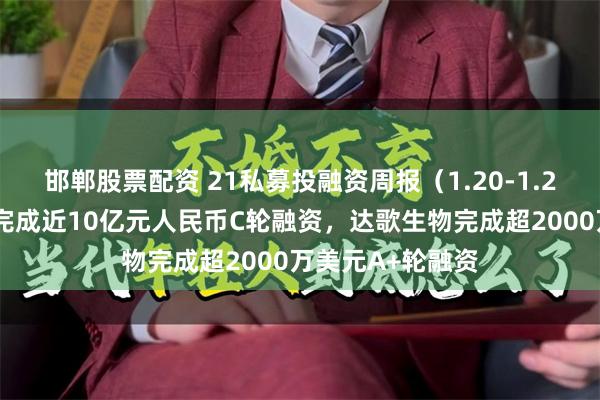 邯郸股票配资 21私募投融资周报（1.20-1.26）：瞻芯电子完成近10亿元人民币C轮融资，达歌生物完成超2000万美元A+轮融资