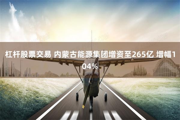 杠杆股票交易 内蒙古能源集团增资至265亿 增幅104%