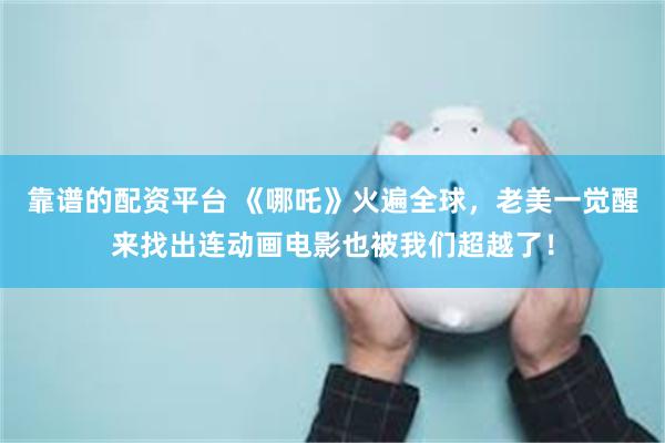 靠谱的配资平台 《哪吒》火遍全球，老美一觉醒来找出连动画电影也被我们超越了！