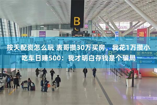 按天配资怎么玩 表哥攒30万买房，我花1万攒小吃车日赚500：我才明白存钱是个骗局