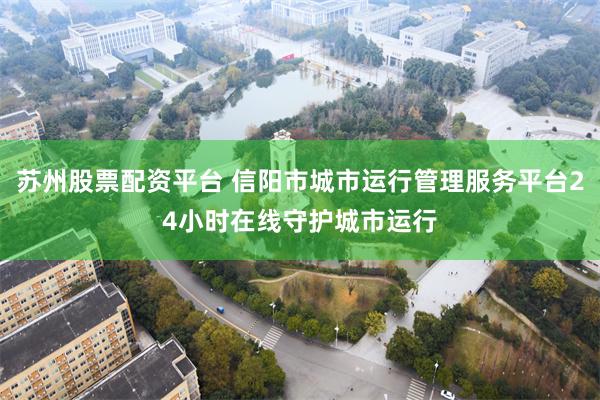 苏州股票配资平台 信阳市城市运行管理服务平台24小时在线守护城市运行