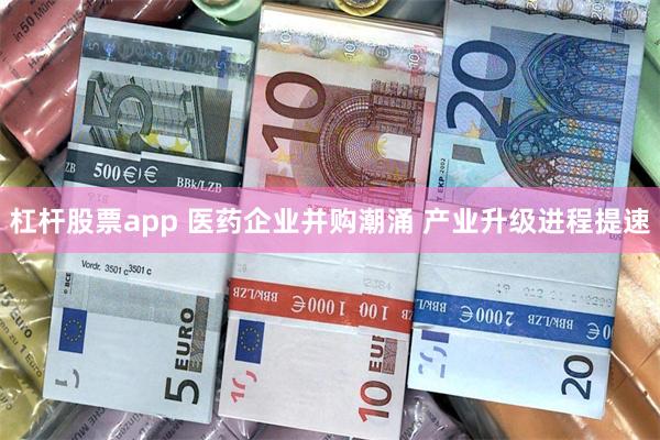 杠杆股票app 医药企业并购潮涌 产业升级进程提速