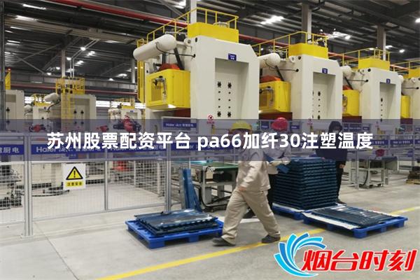 苏州股票配资平台 pa66加纤30注塑温度