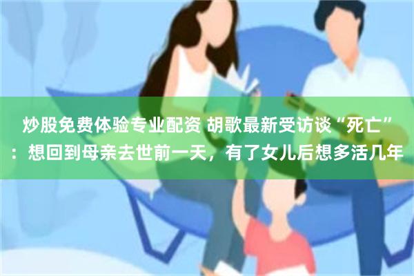 炒股免费体验专业配资 胡歌最新受访谈“死亡”：想回到母亲去世前一天，有了女儿后想多活几年