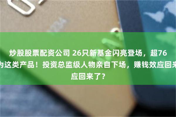 炒股股票配资公司 26只新基金闪亮登场，超760%为这类产品！投资总监级人物亲自下场，赚钱效应回来了？