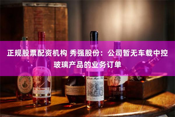正规股票配资机构 秀强股份：公司暂无车载中控玻璃产品的业务订单