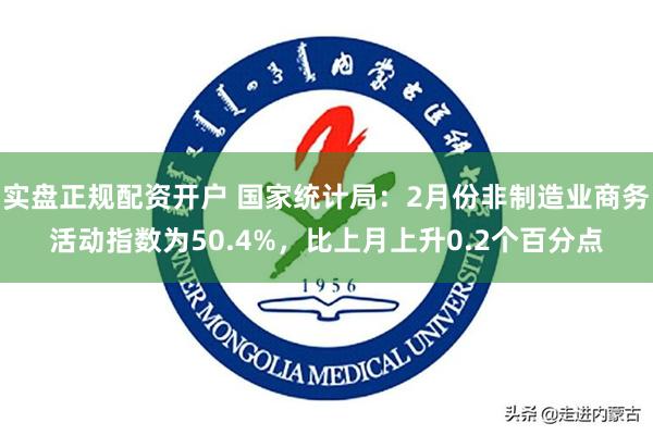 实盘正规配资开户 国家统计局：2月份非制造业商务活动指数为50.4%，比上月上升0.2个百分点