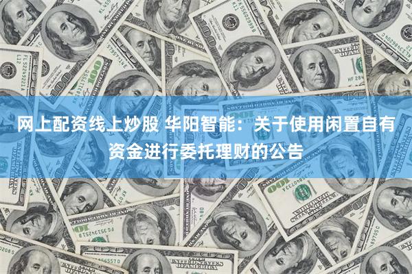 网上配资线上炒股 华阳智能：关于使用闲置自有资金进行委托理财的公告