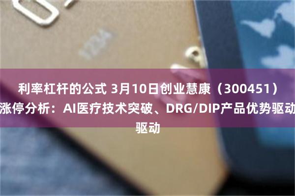 利率杠杆的公式 3月10日创业慧康（300451）涨停分析：AI医疗技术突破、DRG/DIP产品优势驱动