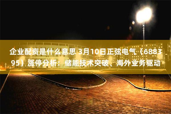 企业配资是什么意思 3月10日正弦电气（688395）涨停分析：储能技术突破、海外业务驱动