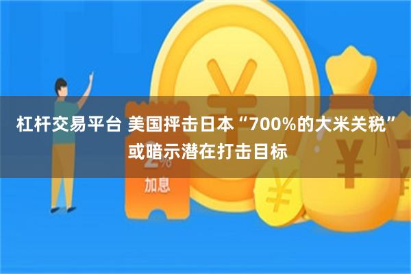 杠杆交易平台 美国抨击日本“700%的大米关税” 或暗示潜在打击目标