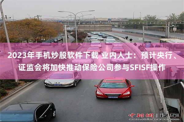 2023年手机炒股软件下载 业内人士：预计央行、证监会将加快推动保险公司参与SFISF操作