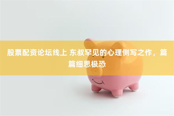 股票配资论坛线上 东叔罕见的心理侧写之作，篇篇细思极恐