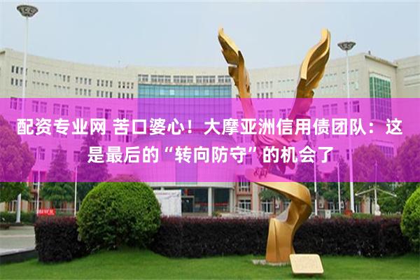 配资专业网 苦口婆心！大摩亚洲信用债团队：这是最后的“转向防守”的机会了