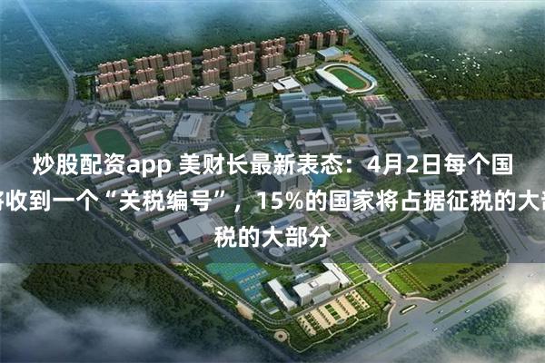 炒股配资app 美财长最新表态：4月2日每个国家将收到一个“关税编号”，15%的国家将占据征税的大部分
