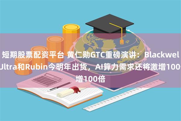 短期股票配资平台 黄仁勋GTC重磅演讲：Blackwell Ultra和Rubin今明年出货，AI算力需求还将激增100倍