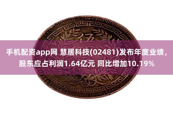 手机配资app网 慧居科技(02481)发布年度业绩，股东应占利润1.64亿元 同比增加10.19%