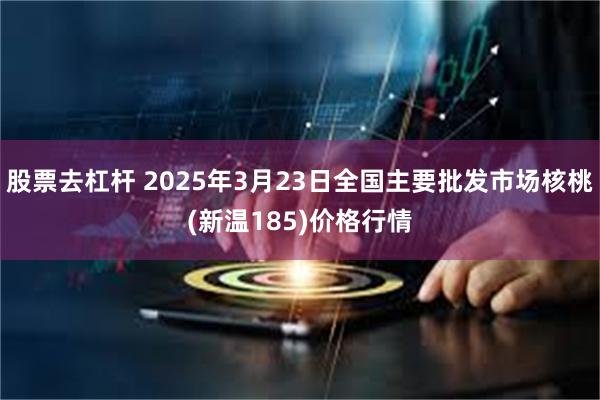 股票去杠杆 2025年3月23日全国主要批发市场核桃(新温185)价格行情