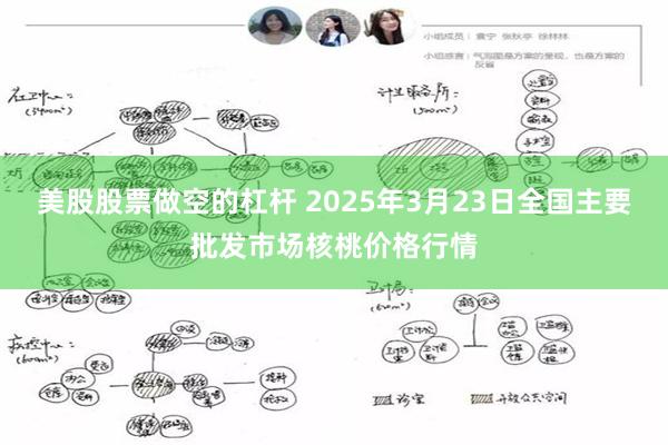 美股股票做空的杠杆 2025年3月23日全国主要批发市场核桃价格行情