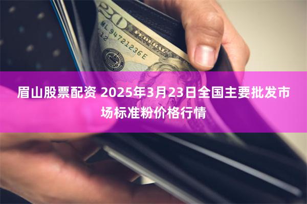 眉山股票配资 2025年3月23日全国主要批发市场标准粉价格行情