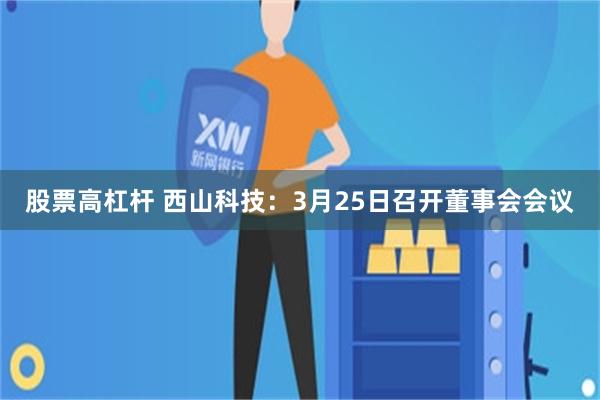 股票高杠杆 西山科技：3月25日召开董事会会议
