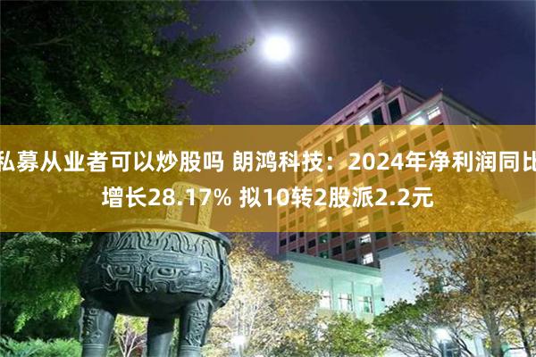 私募从业者可以炒股吗 朗鸿科技：2024年净利润同比增长28.17% 拟10转2股派2.2元