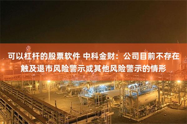 可以杠杆的股票软件 中科金财：公司目前不存在触及退市风险警示或其他风险警示的情形