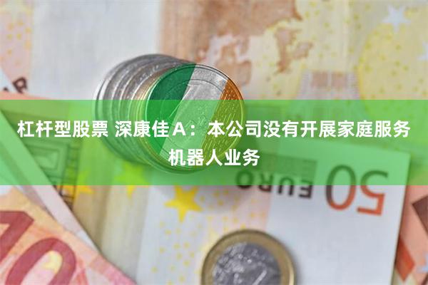 杠杆型股票 深康佳Ａ：本公司没有开展家庭服务机器人业务