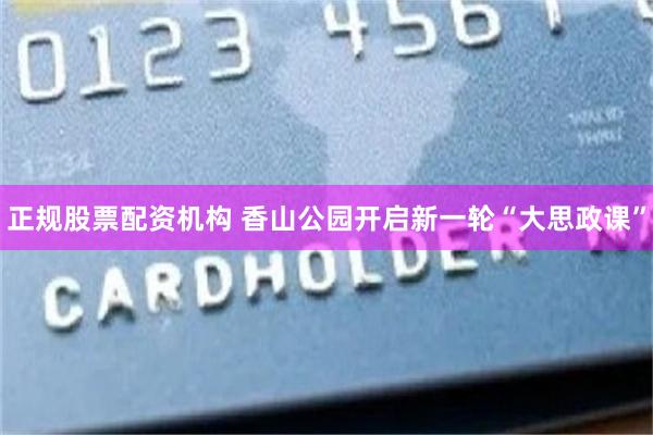 正规股票配资机构 香山公园开启新一轮“大思政课”