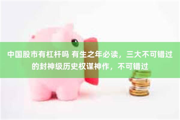 中国股市有杠杆吗 有生之年必读，三大不可错过的封神级历史权谋神作，不可错过