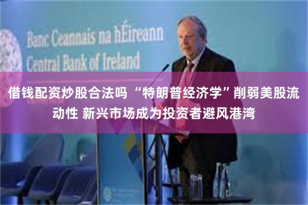 借钱配资炒股合法吗 “特朗普经济学”削弱美股流动性 新兴市场成为投资者避风港湾