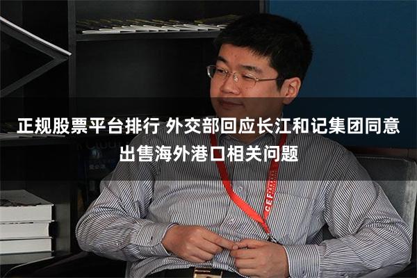 正规股票平台排行 外交部回应长江和记集团同意出售海外港口相关问题