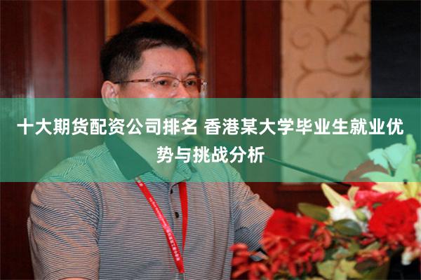 十大期货配资公司排名 香港某大学毕业生就业优势与挑战分析