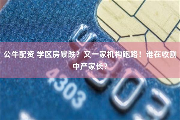 公牛配资 学区房暴跌？又一家机构跑路！谁在收割中产家长？